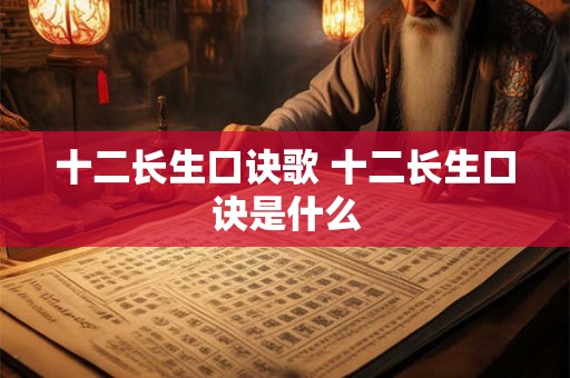 十二长生口诀歌 十二长生口诀是什么 十二长生口诀歌 十二长生口诀是什么
