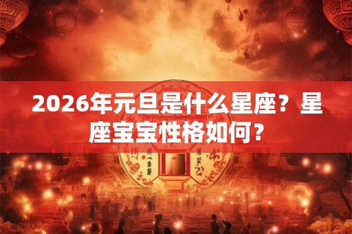 2026年元旦是什么星座?星座宝宝性格如何? 2026年元旦是什么星座?星座宝宝性格如何?