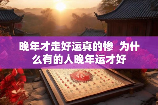 晚年才走好运真的惨  为什么有的人晚年运才好