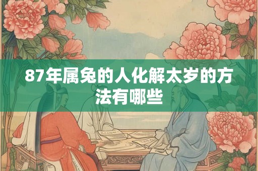 87年属兔的人化解太岁的方法有哪些