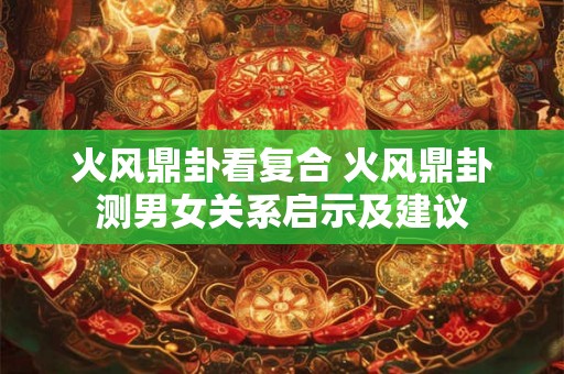 火风鼎卦看复合 火风鼎卦测男女关系启示及建议