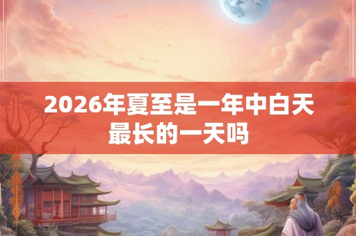 2026年夏至是一年中白天最长的一天吗 2026年夏至是一年中白天最长的一天吗