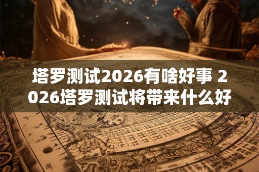 塔罗测试2026有啥好事 2026塔罗测试将带来什么好消息