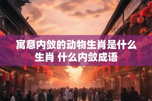 寓意内敛的动物生肖是什么生肖 什么内敛成语
