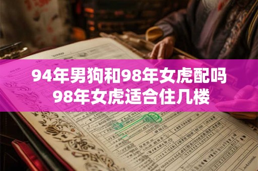 94年男狗和98年女虎配吗 98年女虎适合住几楼