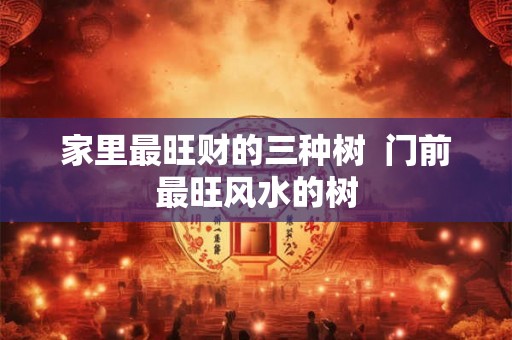 家里最旺财的三种树  门前最旺风水的树