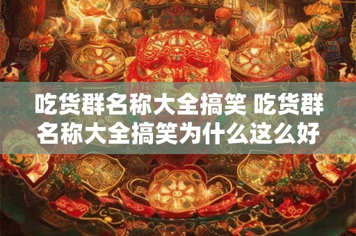 吃货群名称大全搞笑 吃货群名称大全搞笑为什么这么好笑