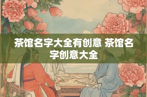 茶馆名字大全有创意 茶馆名字创意大全