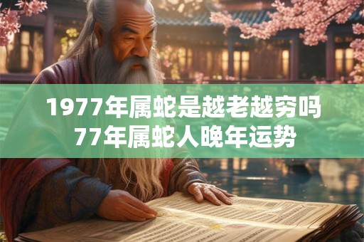 1977年属蛇是越老越穷吗 77年属蛇人晚年运势