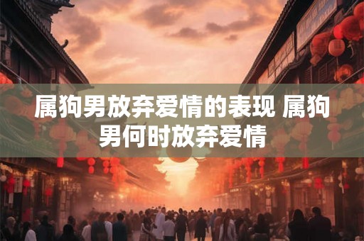 属狗男放弃爱情的表现 属狗男何时放弃爱情