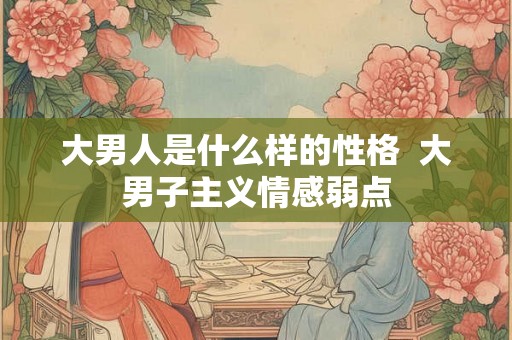 大男人是什么样的性格 大男子主义情感弱点 大男人是什么样的性格 大男子主义情感弱点