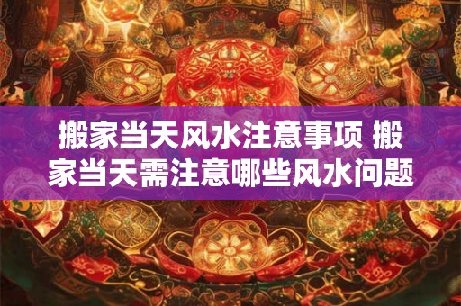 搬家当天风水注意事项 搬家当天需注意哪些风水问题