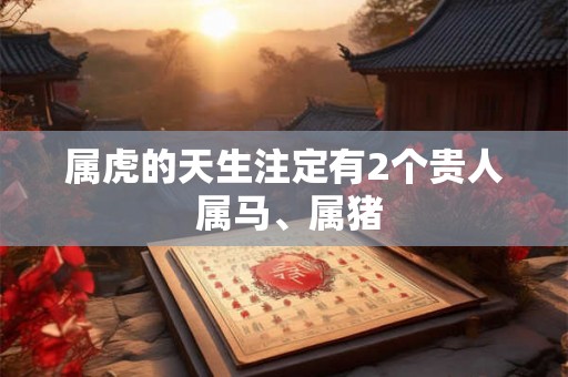 属虎的天生注定有2个贵人 属马、属猪 属虎的天生注定有2个贵人 属马、属猪