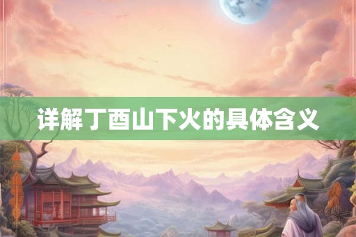 详解丁酉山下火的具体含义