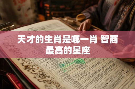 天才的生肖是哪一肖 智商最高的星座 天才的生肖是哪一肖 智商最高的星座
