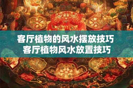 客厅植物的风水摆放技巧 客厅植物风水放置技巧