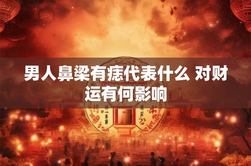 男人鼻梁有痣代表什么 对财运有何影响