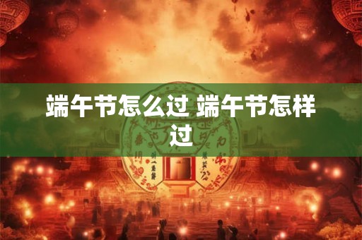 端午节怎么过 端午节怎样过