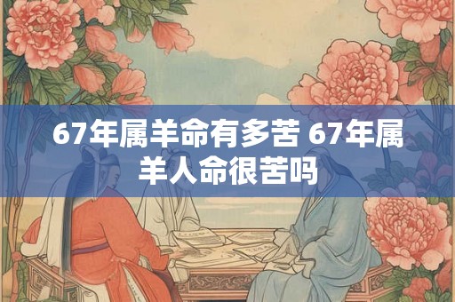 67年属羊命有多苦 67年属羊人命很苦吗