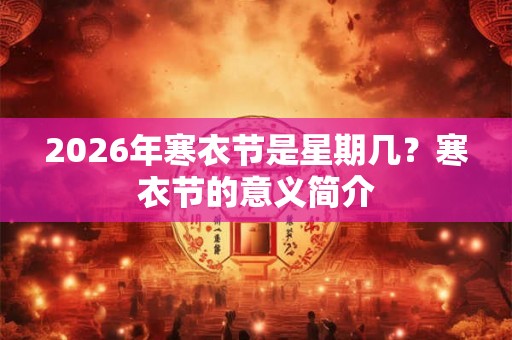 2026年寒衣节是星期几?寒衣节的意义简介 2026年寒衣节是星期几?寒衣节的意义简介