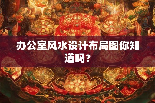 办公室风水设计布局图你知道吗？