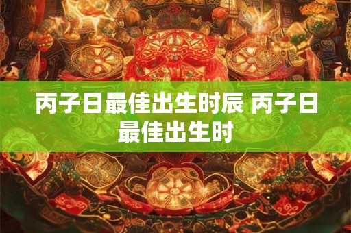 丙子日最佳出生时辰 丙子日最佳出生时