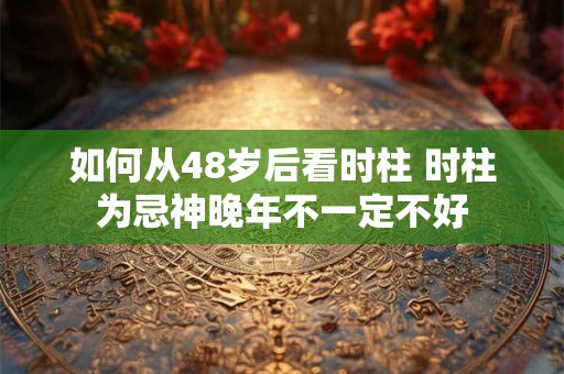 如何从48岁后看时柱 时柱为忌神晚年不一定不好