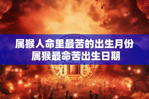 属猴人命里最苦的出生月份 属猴最命苦出生日期