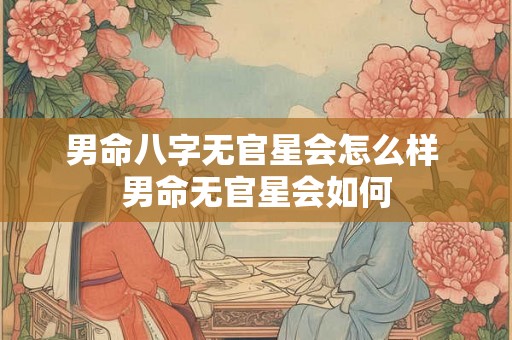 男命八字无官星会怎么样 男命无官星会如何