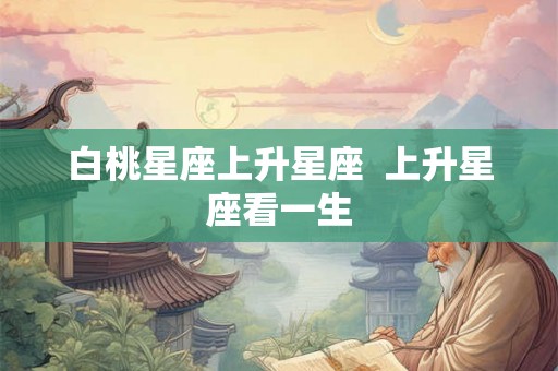 白桃星座上升星座  上升星座看一生