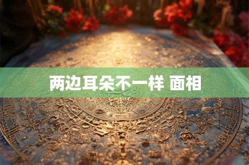 两边耳朵不一样 面相