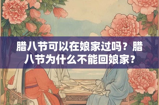 腊八节可以在娘家过吗？腊八节为什么不能回娘家？