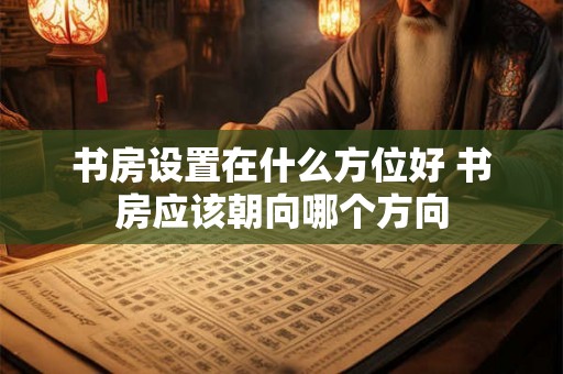书房设置在什么方位好 书房应该朝向哪个方向