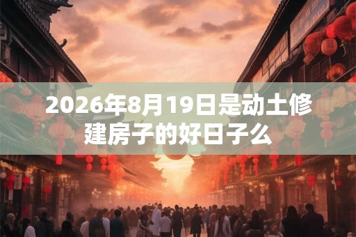 2026年8月19日是动土修建房子的好日子么