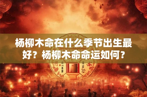 杨柳木命在什么季节出生最好？杨柳木命命运如何？