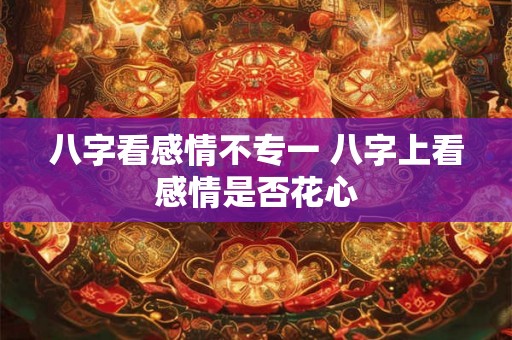 八字看感情不专一 八字上看感情是否花心