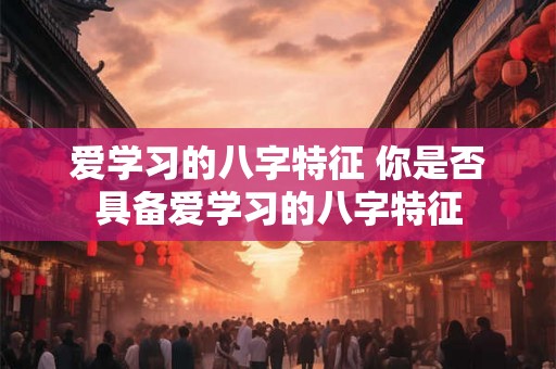 爱学习的八字特征 你是否具备爱学习的八字特征