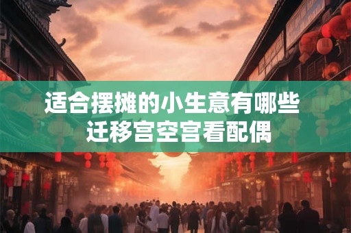 适合摆摊的小生意有哪些  迁移宫空宫看配偶