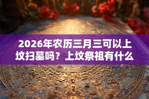 2026年农历三月三可以上坟扫墓吗?上坟祭祖有什么讲究? 2026年农历三月三可以上坟扫墓吗?上坟祭祖有什么讲究?