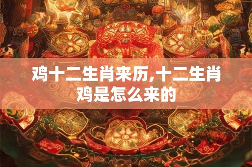 鸡十二生肖来历,十二生肖鸡是怎么来的 鸡十二生肖来历,十二生肖鸡是怎么来的