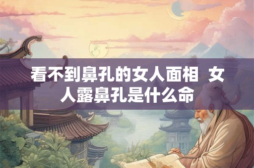 看不到鼻孔的女人面相  女人露鼻孔是什么命