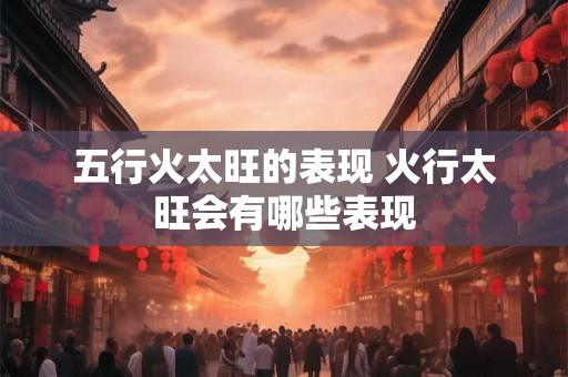 五行火太旺的表现 火行太旺会有哪些表现
