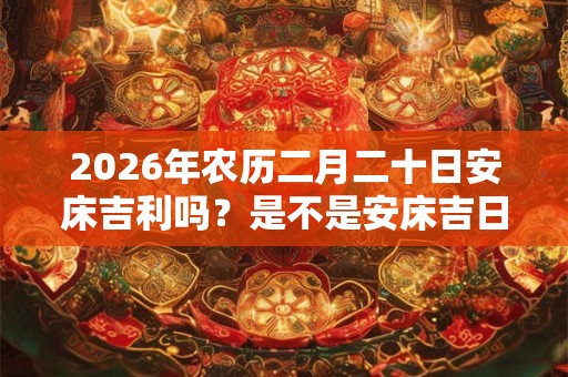 2026年农历二月二十日安床吉利吗？是不是安床吉日？