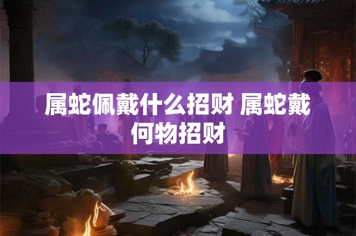 属蛇佩戴什么招财 属蛇戴何物招财