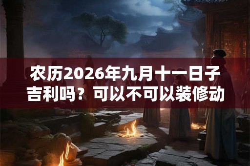 农历2026年九月十一日子吉利吗?可以不可以装修动土? 农历2026年九月十一日子吉利吗?可以不可以装修动土?