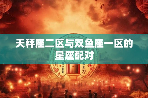 天秤座二区与双鱼座一区的星座配对