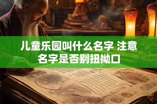 儿童乐园叫什么名字 注意名字是否别扭拗口