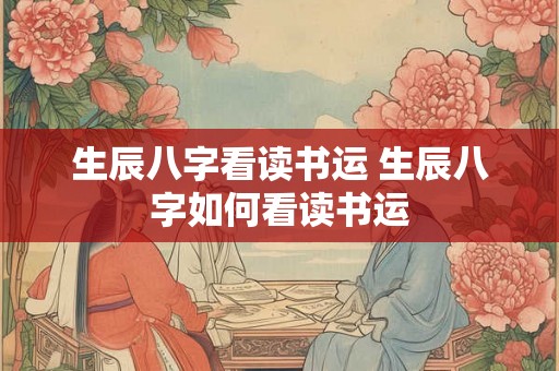 生辰八字看读书运 生辰八字如何看读书运 生辰八字看读书运 生辰八字如何看读书运