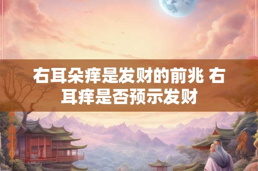 右耳朵痒是发财的前兆 右耳痒是否预示发财 右耳朵痒是发财的前兆 右耳痒是否预示发财