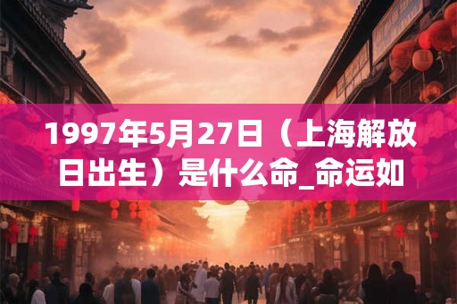 1997年5月27日（上海解放日出生）是什么命_命运如何
